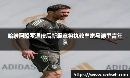 哈维阿隆索退役后新篇章将执教皇家马德里青年队